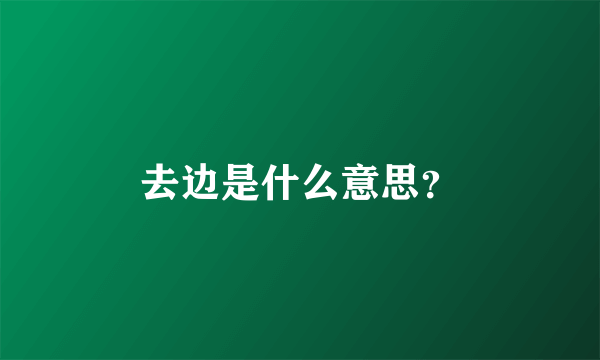 去边是什么意思？