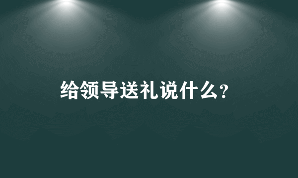 给领导送礼说什么？