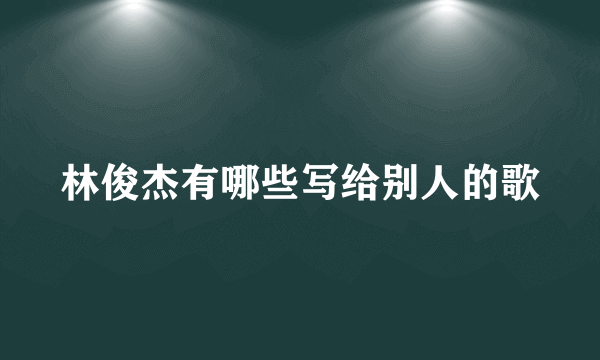 林俊杰有哪些写给别人的歌