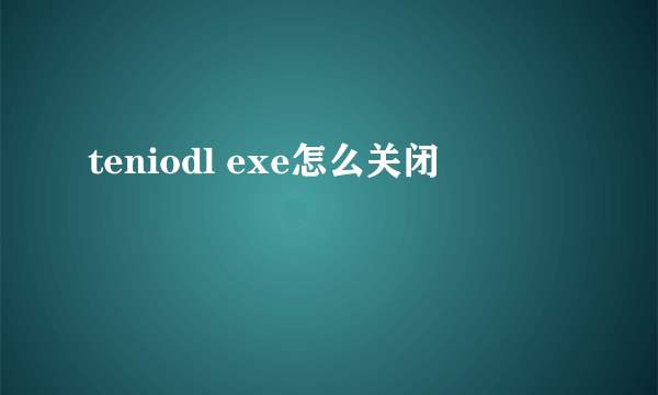 teniodl exe怎么关闭