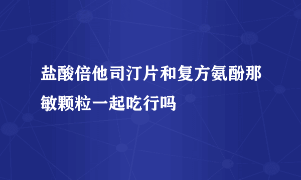 盐酸倍他司汀片和复方氨酚那敏颗粒一起吃行吗