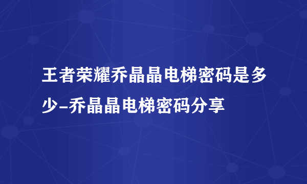 王者荣耀乔晶晶电梯密码是多少-乔晶晶电梯密码分享