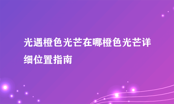 光遇橙色光芒在哪橙色光芒详细位置指南