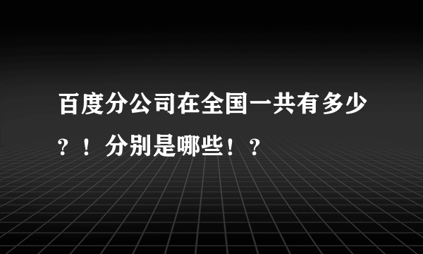 百度分公司在全国一共有多少？！分别是哪些！？