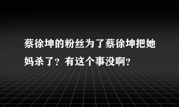 蔡徐坤的粉丝为了蔡徐坤把她妈杀了？有这个事没啊？