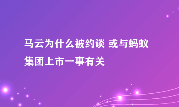 马云为什么被约谈 或与蚂蚁集团上市一事有关