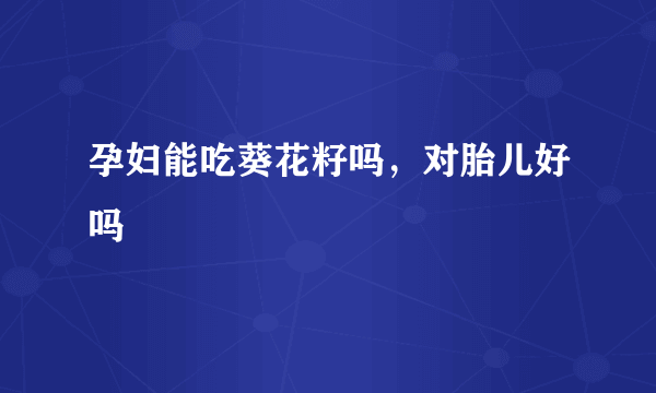 孕妇能吃葵花籽吗，对胎儿好吗