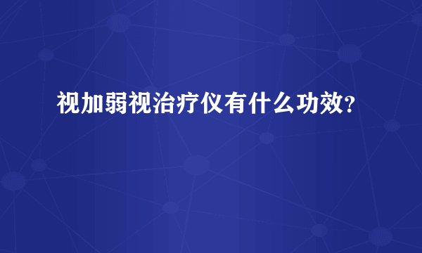 视加弱视治疗仪有什么功效？