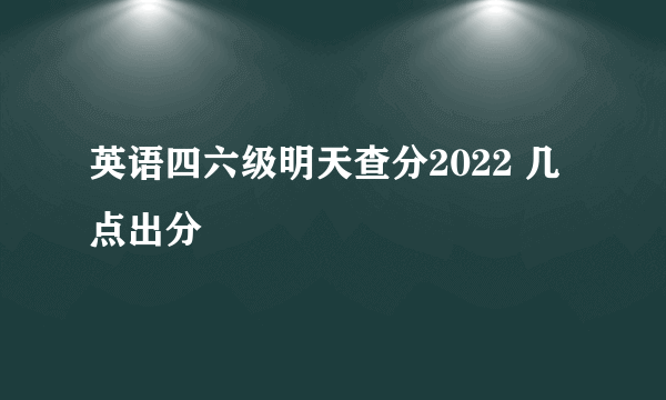 英语四六级明天查分2022 几点出分