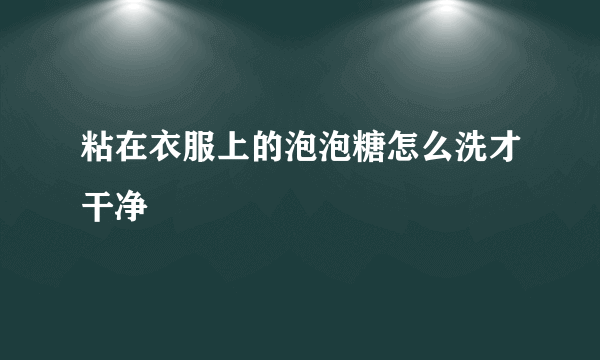 粘在衣服上的泡泡糖怎么洗才干净