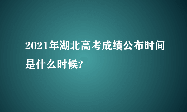 2021年湖北高考成绩公布时间是什么时候?