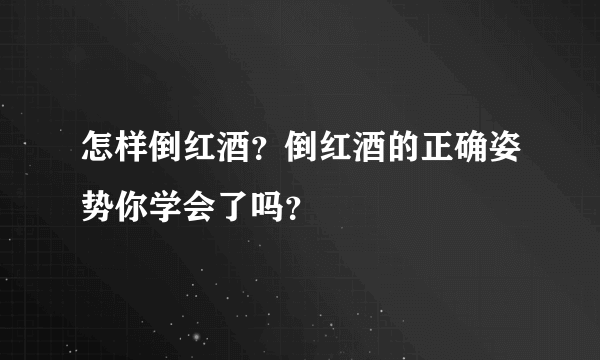 怎样倒红酒？倒红酒的正确姿势你学会了吗？