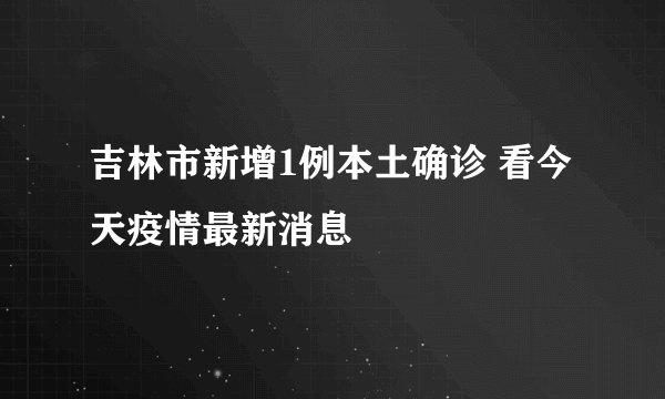 吉林市新增1例本土确诊 看今天疫情最新消息