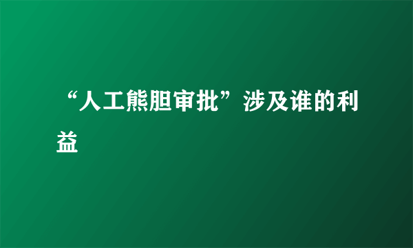 “人工熊胆审批”涉及谁的利益