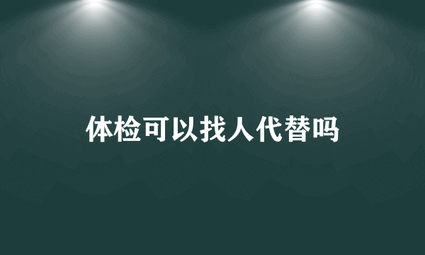 体检可以找人代替吗