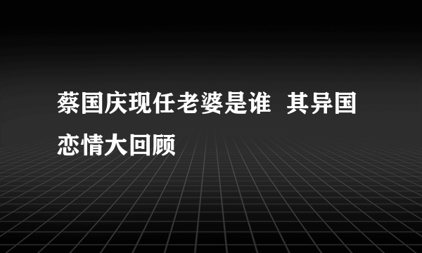 蔡国庆现任老婆是谁  其异国恋情大回顾