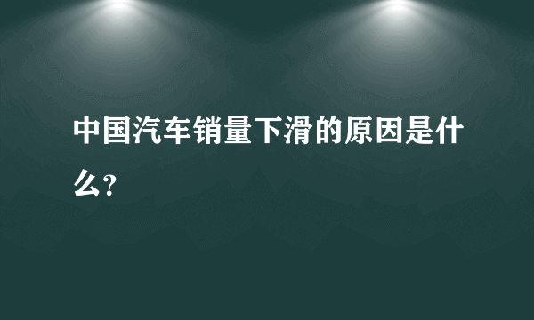 中国汽车销量下滑的原因是什么？