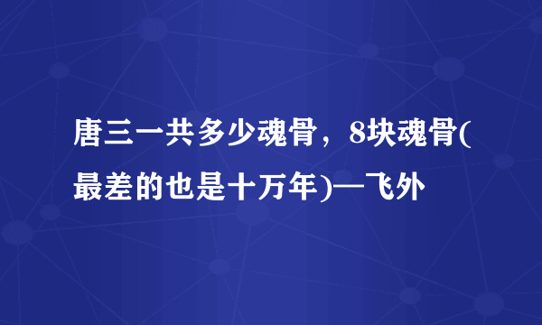 唐三一共多少魂骨，8块魂骨(最差的也是十万年)—飞外