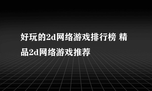 好玩的2d网络游戏排行榜 精品2d网络游戏推荐