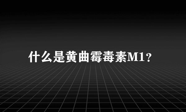 什么是黄曲霉毒素M1？