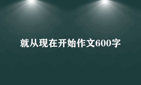 就从现在开始作文600字