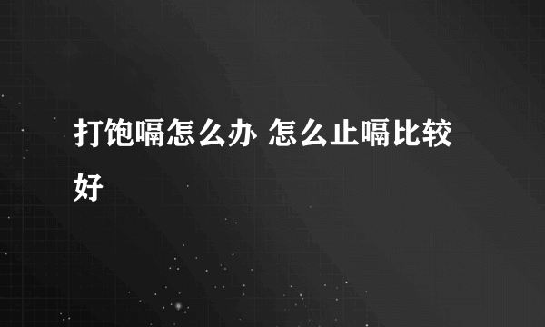 打饱嗝怎么办 怎么止嗝比较好