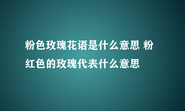 粉色玫瑰花语是什么意思 粉红色的玫瑰代表什么意思