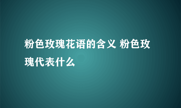 粉色玫瑰花语的含义 粉色玫瑰代表什么