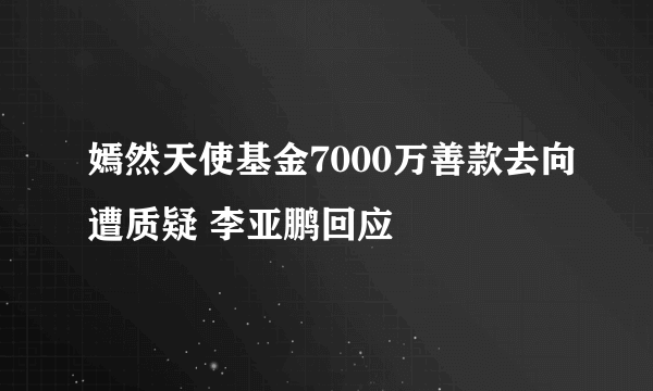 嫣然天使基金7000万善款去向遭质疑 李亚鹏回应