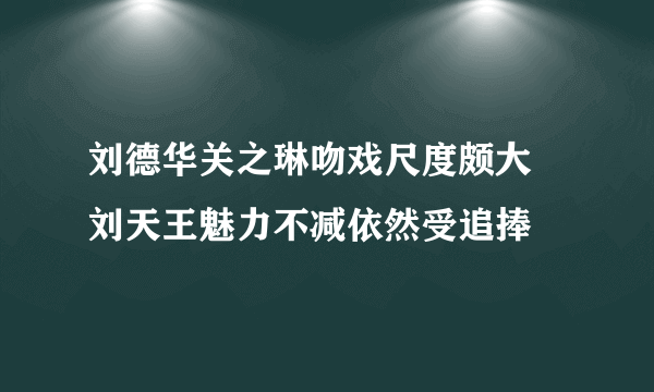 刘德华关之琳吻戏尺度颇大 刘天王魅力不减依然受追捧