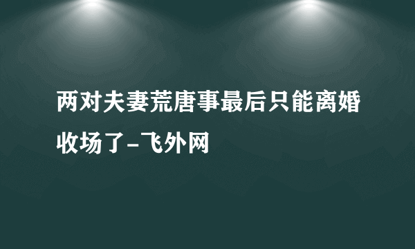 两对夫妻荒唐事最后只能离婚收场了-飞外网