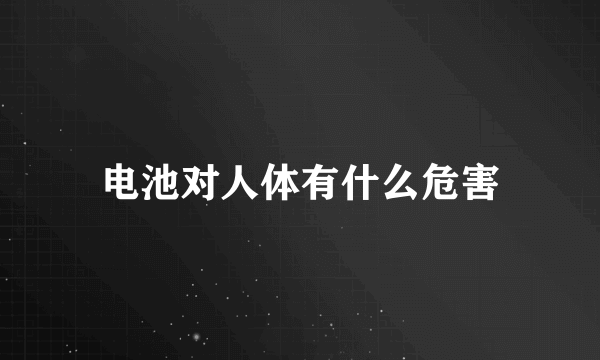 电池对人体有什么危害