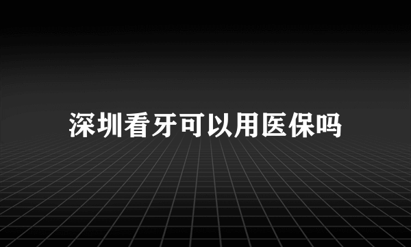 深圳看牙可以用医保吗