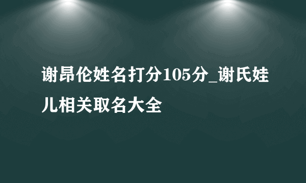 谢昂伦姓名打分105分_谢氏娃儿相关取名大全