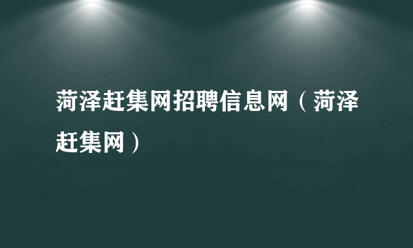 菏泽赶集网招聘信息网（菏泽赶集网）