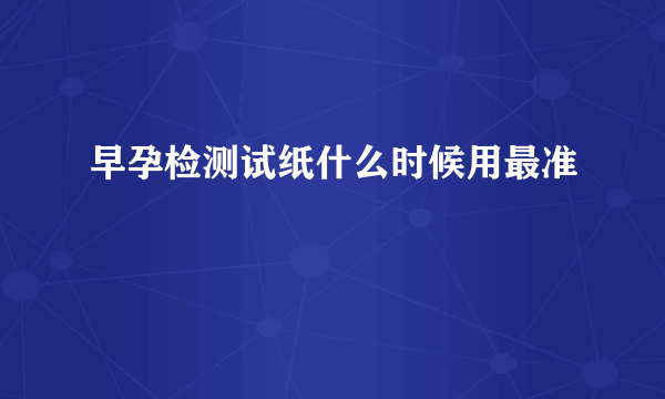 早孕检测试纸什么时候用最准