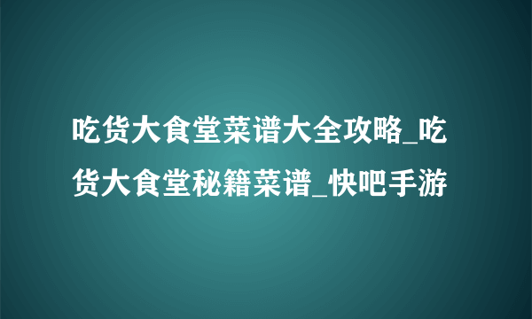 吃货大食堂菜谱大全攻略_吃货大食堂秘籍菜谱_快吧手游