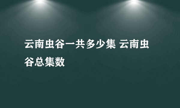 云南虫谷一共多少集 云南虫谷总集数