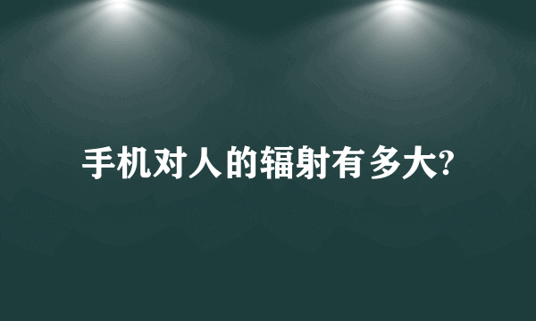 手机对人的辐射有多大?