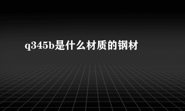 q345b是什么材质的钢材