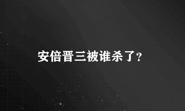 安倍晋三被谁杀了？