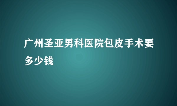 广州圣亚男科医院包皮手术要多少钱