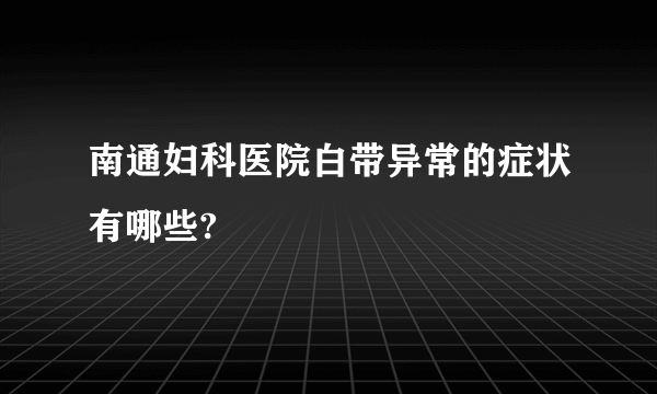 南通妇科医院白带异常的症状有哪些?