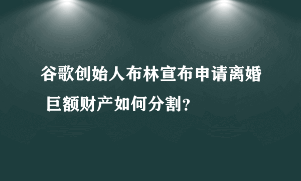 谷歌创始人布林宣布申请离婚 巨额财产如何分割？