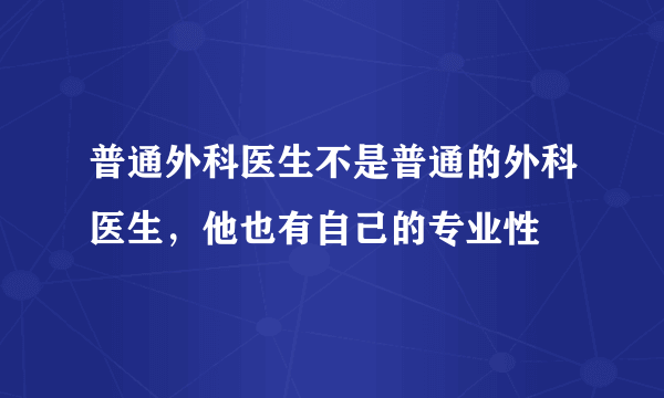 普通外科医生不是普通的外科医生，他也有自己的专业性