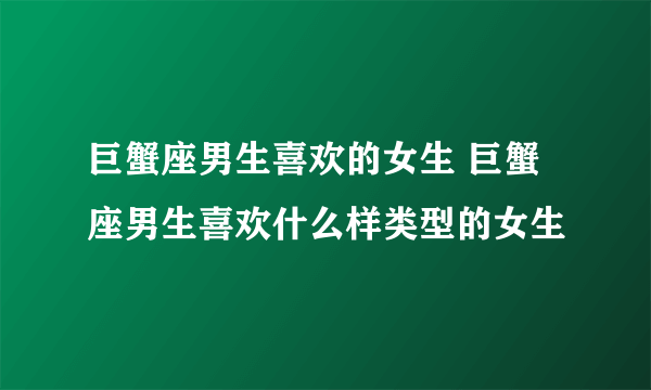 巨蟹座男生喜欢的女生 巨蟹座男生喜欢什么样类型的女生