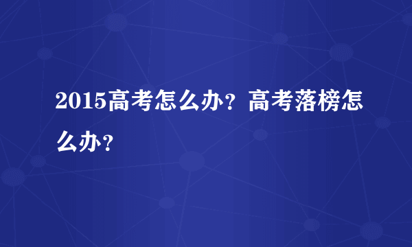 2015高考怎么办？高考落榜怎么办？