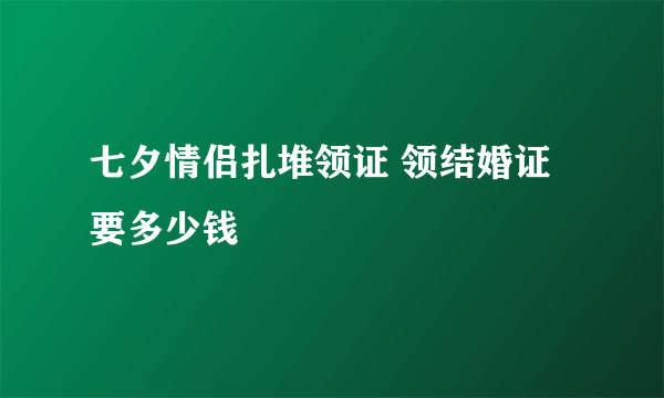 七夕情侣扎堆领证 领结婚证要多少钱