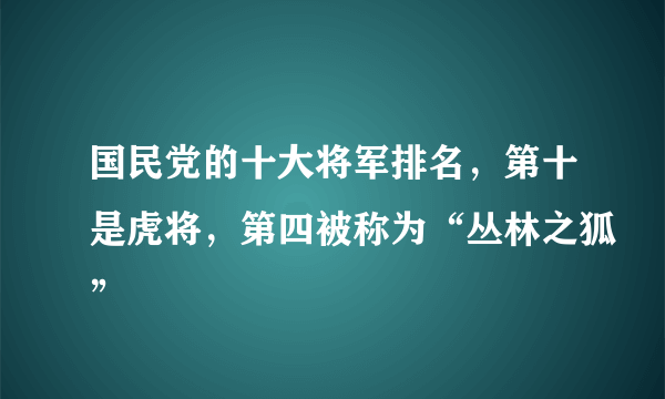 国民党的十大将军排名，第十是虎将，第四被称为“丛林之狐”