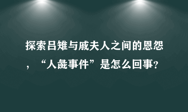 探索吕雉与戚夫人之间的恩怨，“人彘事件”是怎么回事？